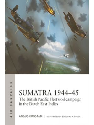 Sumatra 1944–45 - The British Pacific Fleet's oil campaign in the Dutch East Indies (Campaign Series) - PRE ORDER